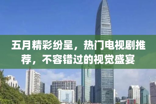 五月精彩纷呈，热门电视剧推荐，不容错过的视觉盛宴