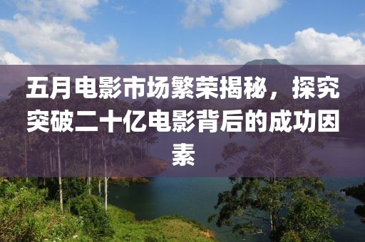 五月电影市场繁荣揭秘，探究突破二十亿电影背后的成功因素