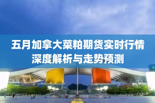 五月加拿大菜粕期货实时行情深度解析与走势预测