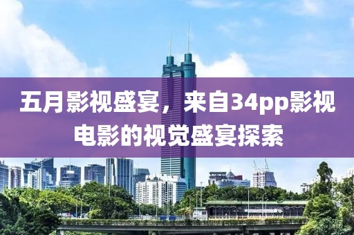 五月影视盛宴，来自34pp影视电影的视觉盛宴探索
