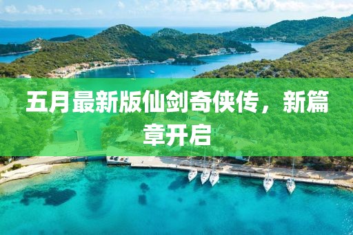 五月最新版仙剑奇侠传，新篇章开启