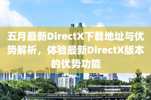 五月最新DirectX下载地址与优势解析，体验最新DirectX版本的优势功能