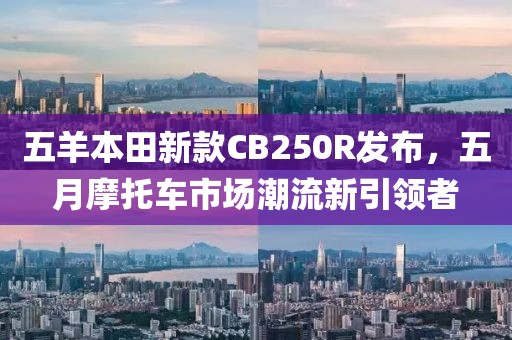 五羊本田新款CB250R发布，五月摩托车市场潮流新引领者