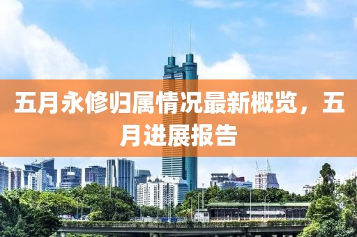 五月永修归属情况最新概览，五月进展报告