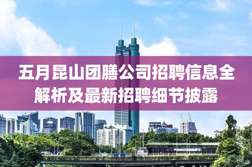 五月昆山团膳公司招聘信息全解析及最新招聘细节披露