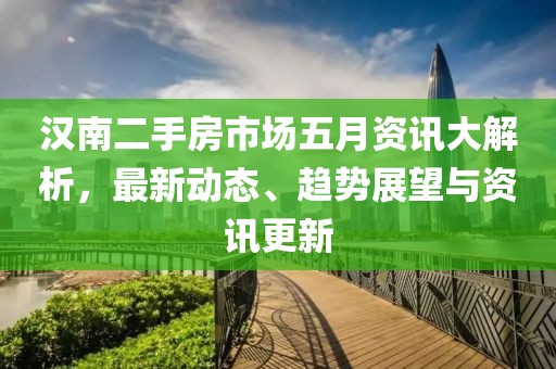 汉南二手房市场五月资讯大解析，最新动态、趋势展望与资讯更新