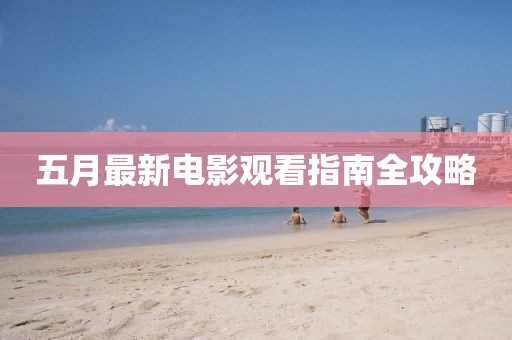 五月最新电影观看指南全攻略