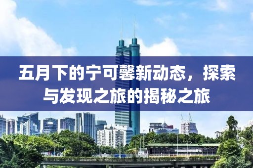 五月下的宁可馨新动态，探索与发现之旅的揭秘之旅