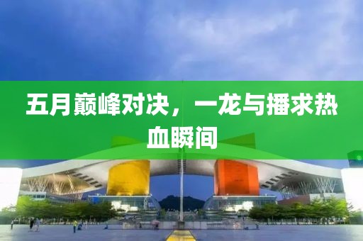 五月巅峰对决，一龙与播求热血瞬间