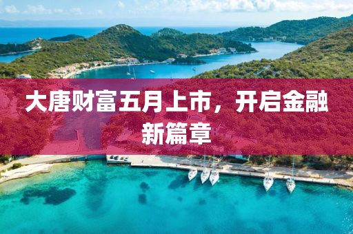 大唐财富五月上市，开启金融新篇章