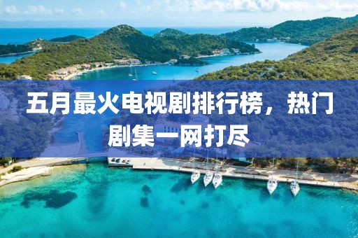 五月最火电视剧排行榜，热门剧集一网打尽