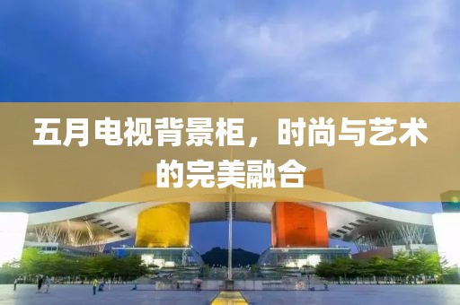 五月电视背景柜，时尚与艺术的完美融合