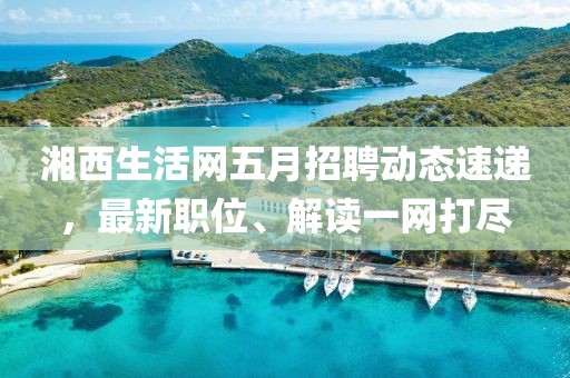 湘西生活网五月招聘动态速递，最新职位、解读一网打尽