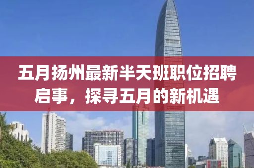 五月扬州最新半天班职位招聘启事，探寻五月的新机遇