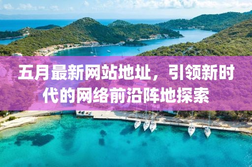 五月最新网站地址，引领新时代的网络前沿阵地探索