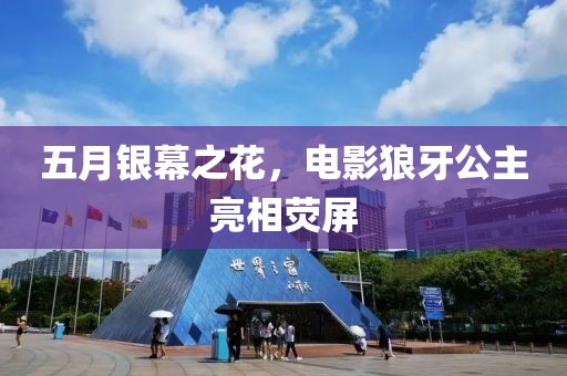 五月银幕之花，电影狼牙公主亮相荧屏