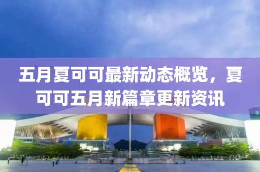 五月夏可可最新动态概览，夏可可五月新篇章更新资讯