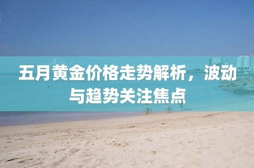 五月黄金价格走势解析，波动与趋势关注焦点