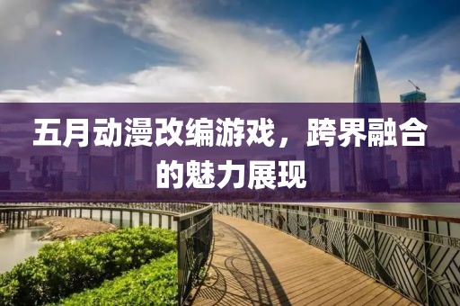 五月动漫改编游戏，跨界融合的魅力展现