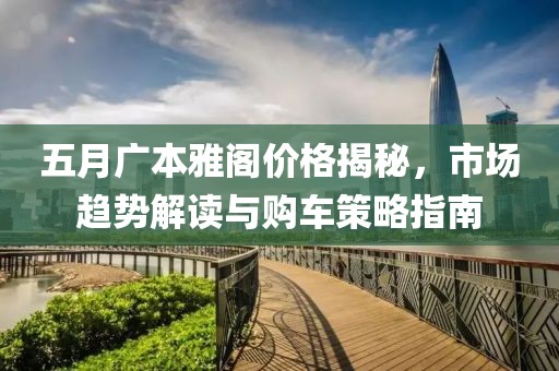 五月广本雅阁价格揭秘，市场趋势解读与购车策略指南