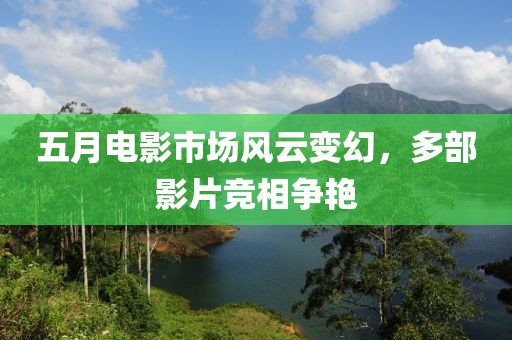 五月电影市场风云变幻，多部影片竞相争艳