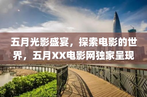 五月光影盛宴，探索电影的世界，五月XX电影网独家呈现