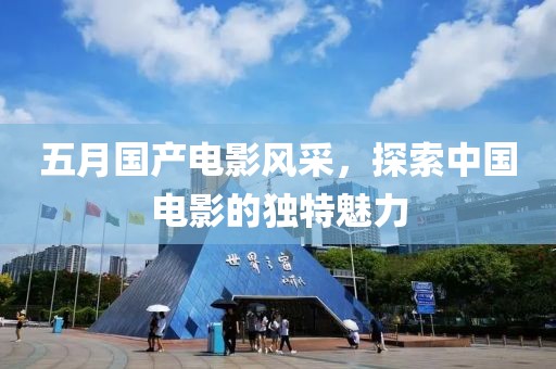 五月国产电影风采，探索中国电影的独特魅力