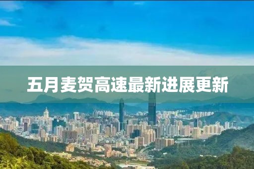 五月麦贺高速最新进展更新