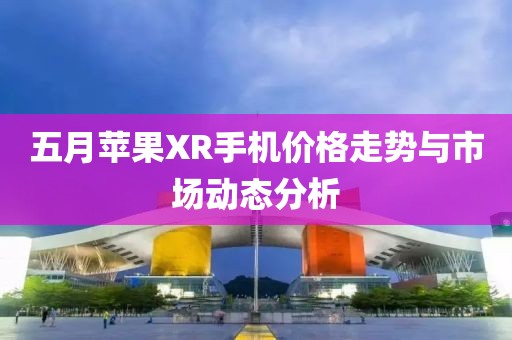 五月苹果XR手机价格走势与市场动态分析