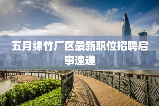 五月绵竹厂区最新职位招聘启事速递