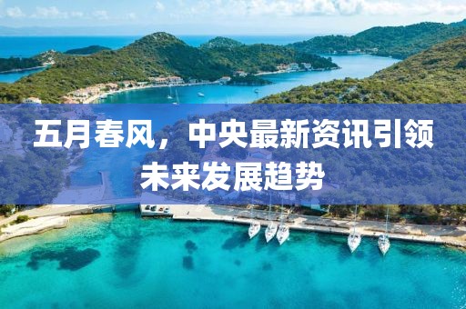 五月春风，中央最新资讯引领未来发展趋势