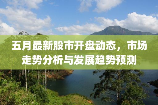 五月最新股市开盘动态，市场走势分析与发展趋势预测