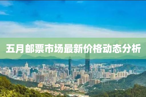 五月邮票市场最新价格动态分析