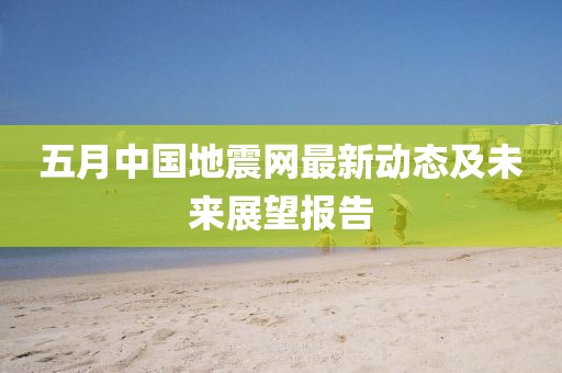 五月中国地震网最新动态及未来展望报告