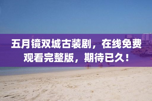 五月镜双城古装剧，在线免费观看完整版，期待已久！