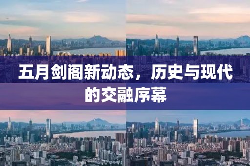 五月剑阁新动态，历史与现代的交融序幕