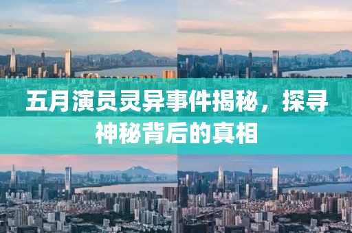 五月演员灵异事件揭秘，探寻神秘背后的真相