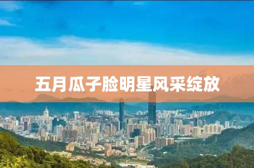 五月瓜子脸明星风采绽放