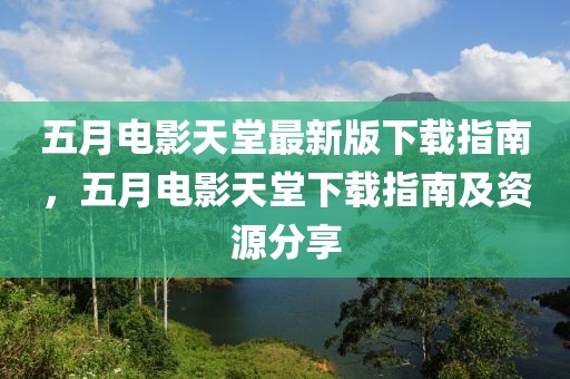 五月电影天堂最新版下载指南，五月电影天堂下载指南及资源分享