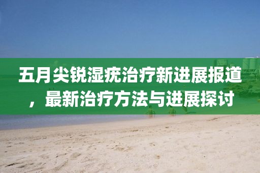 五月尖锐湿疣治疗新进展报道，最新治疗方法与进展探讨