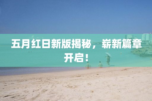 五月红日新版揭秘，崭新篇章开启！