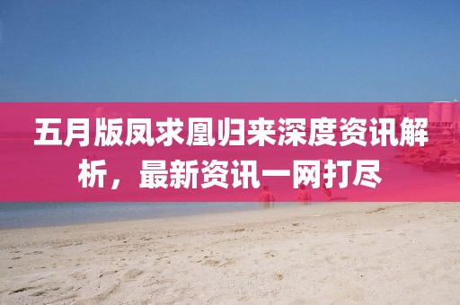 五月版凤求凰归来深度资讯解析，最新资讯一网打尽