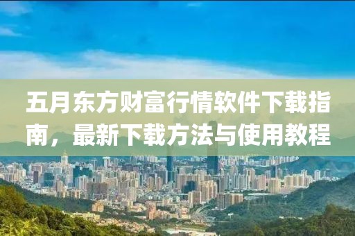 五月东方财富行情软件下载指南，最新下载方法与使用教程