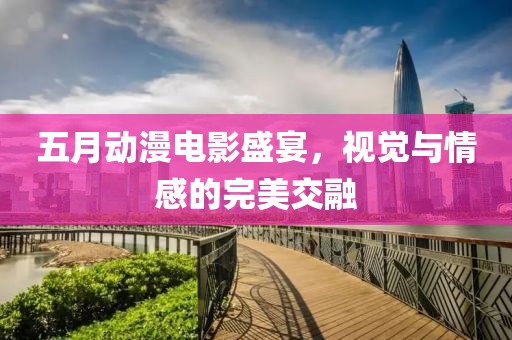 五月动漫电影盛宴，视觉与情感的完美交融