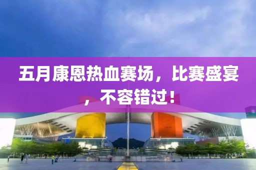 五月康恩热血赛场，比赛盛宴，不容错过！