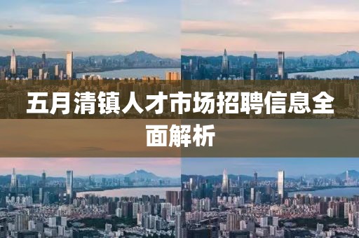 五月清镇人才市场招聘信息全面解析