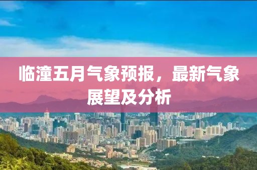 临潼五月气象预报，最新气象展望及分析