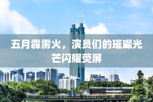 五月霹雳火，演员们的璀璨光芒闪耀荧屏