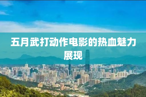 五月武打动作电影的热血魅力展现