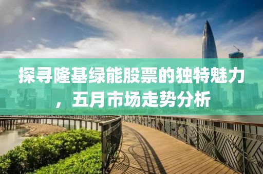 探寻隆基绿能股票的独特魅力，五月市场走势分析